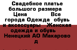 Свадебное платье большого размера › Цена ­ 17 000 - Все города Одежда, обувь и аксессуары » Женская одежда и обувь   . Ненецкий АО,Макарово д.